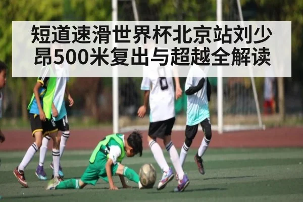 短道速滑世界杯北京站刘少昂500米复出与超越全解读