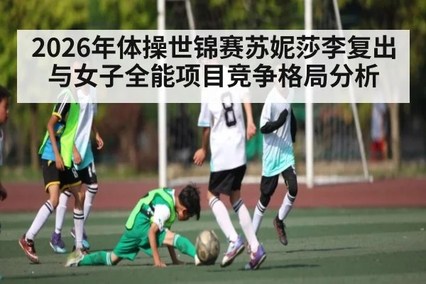 2026年体操世锦赛苏妮莎李复出与女子全能项目竞争格局分析