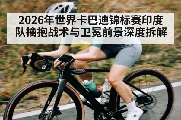 2026年世界卡巴迪锦标赛印度队擒抱战术与卫冕前景深度拆解