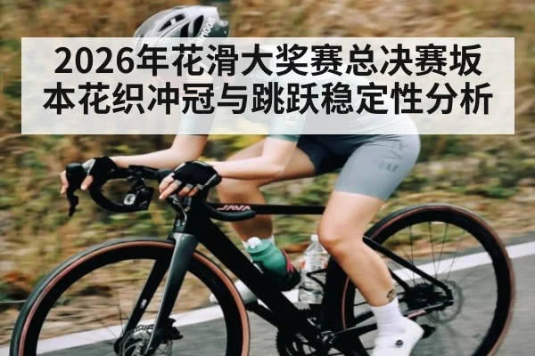 2026年花滑大奖赛总决赛坂本花织冲冠与跳跃稳定性分析