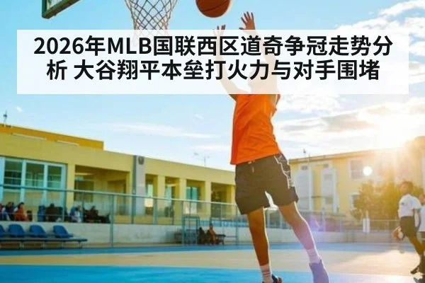 2026年MLB国联西区道奇争冠走势分析 大谷翔平本垒打火力与对手围堵