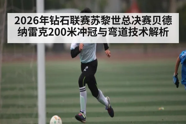 2026年钻石联赛苏黎世总决赛贝德纳雷克200米冲冠与弯道技术解析